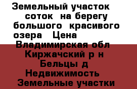 Земельный участок 20 соток  на берегу большого, красивого озера › Цена ­ 270 000 - Владимирская обл., Киржачский р-н, Бельцы д. Недвижимость » Земельные участки продажа   